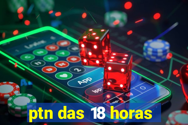 ptn das 18 horas